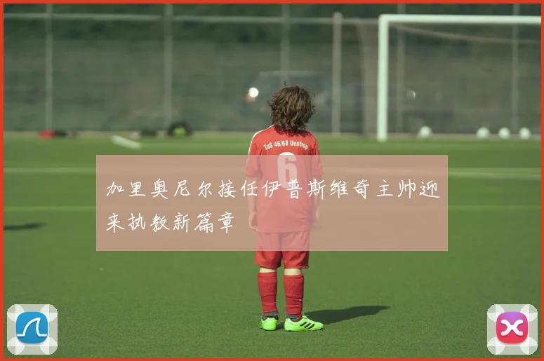 加里奥尼尔接任伊普斯维奇主帅迎来执教新篇章