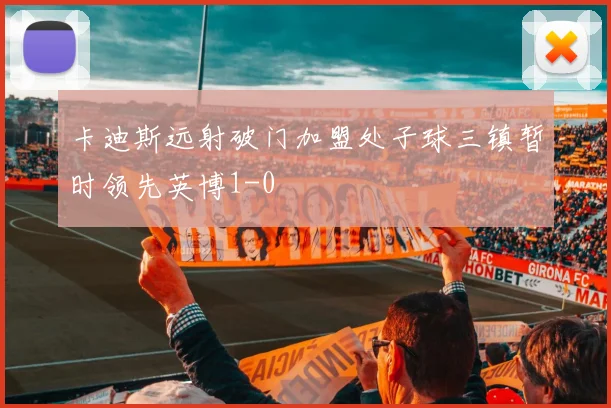卡迪斯远射破门加盟处子球三镇暂时领先英博1-0
