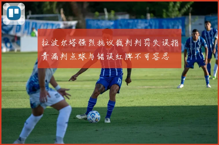 拉波尔塔强烈抗议裁判判罚失误指责漏判点球与错误红牌不可容忍