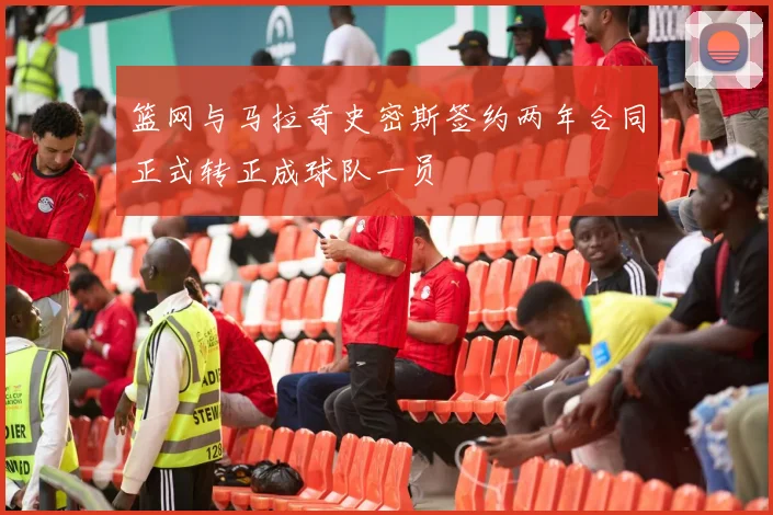 篮网与马拉奇史密斯签约两年合同正式转正成球队一员