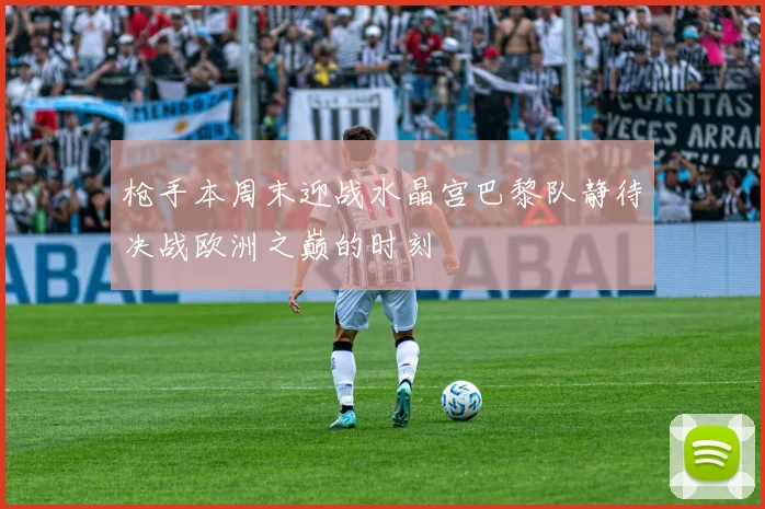 枪手本周末迎战水晶宫巴黎队静待决战欧洲之巅的时刻