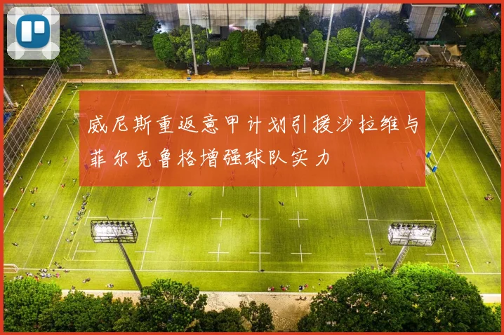 威尼斯重返意甲计划引援沙拉维与菲尔克鲁格增强球队实力