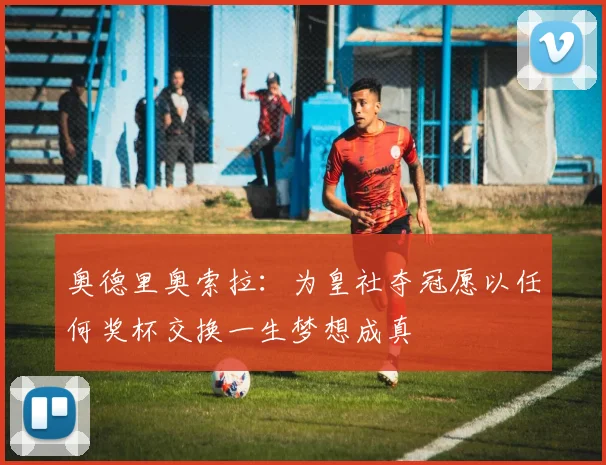 奥德里奥索拉：为皇社夺冠愿以任何奖杯交换一生梦想成真