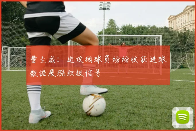 曹圭成：进攻线球员纷纷收获进球数据展现积极信号