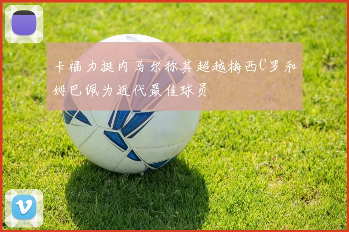 卡福力挺内马尔称其超越梅西C罗和姆巴佩为近代最佳球员