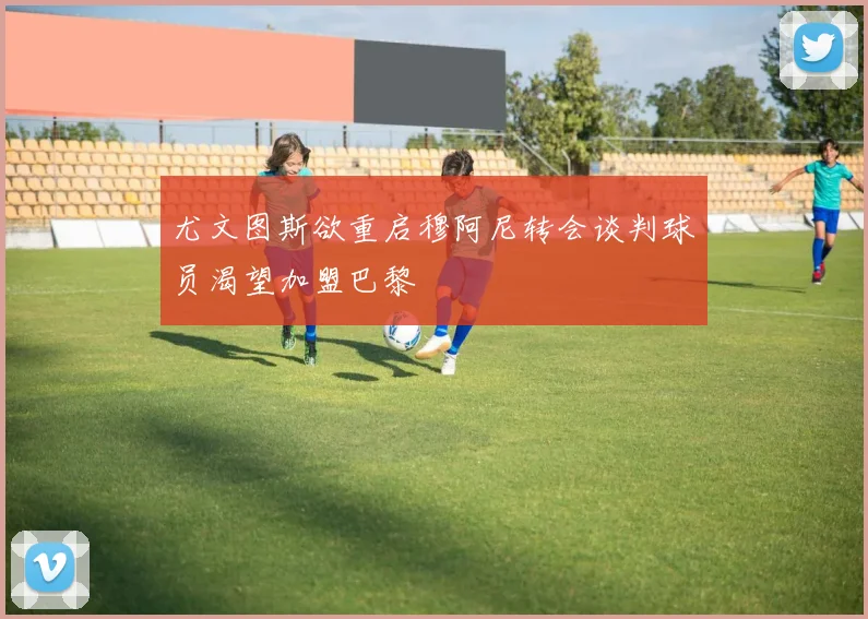 尤文图斯欲重启穆阿尼转会谈判球员渴望加盟巴黎