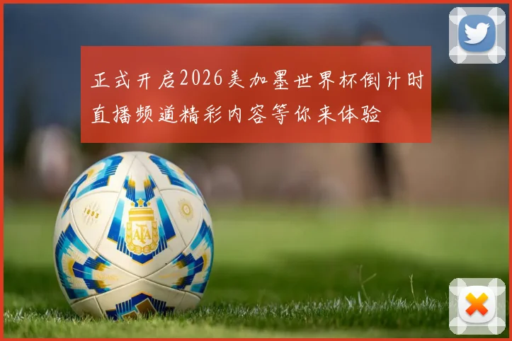 正式开启2026美加墨世界杯倒计时直播频道精彩内容等你来体验