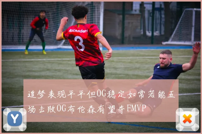 追梦表现平平但OG稳定如常若能五场击败OG布伦森有望夺FMVP