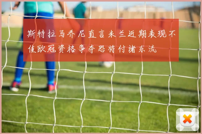 斯特拉马乔尼直言米兰近期表现不佳欧冠资格争夺恐将付诸东流