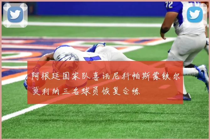 阿根廷国家队喜讯尼科帕斯蒙铁尔莫利纳三名球员恢复合练