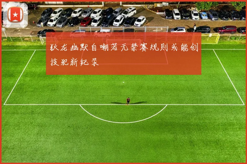 狄龙幽默自嘲若无禁赛规则或能创技犯新纪录