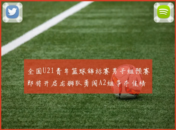 全国U21青年篮球锦标赛男子组预赛即将开启龙狮队勇闯A2组争夺佳绩