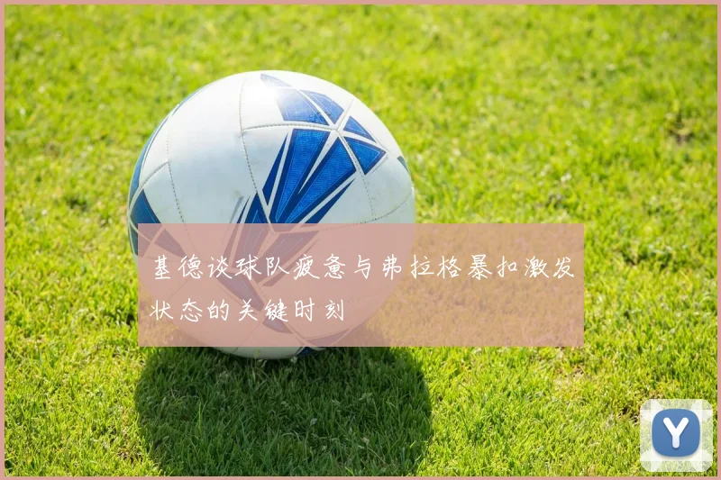 基德谈球队疲惫与弗拉格暴扣激发状态的关键时刻