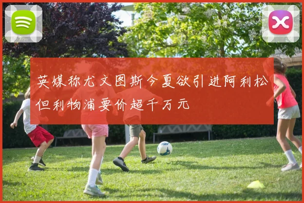 英媒称尤文图斯今夏欲引进阿利松但利物浦要价超千万元