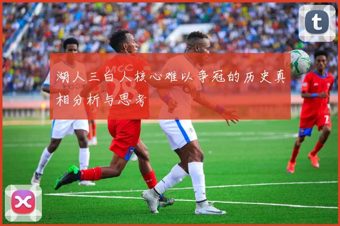 湖人三白人核心难以争冠的历史真相分析与思考