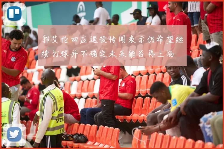 郭艾伦回应退役传闻表示仍希望继续打球并不确定未来能否再上场