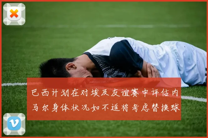 巴西计划在对埃及友谊赛中评估内马尔身体状况如不适将考虑替换球员