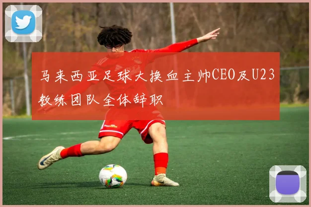 马来西亚足球大换血主帅CEO及U23教练团队全体辞职