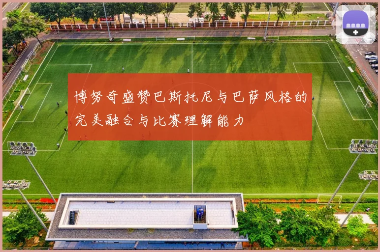 博努奇盛赞巴斯托尼与巴萨风格的完美融合与比赛理解能力