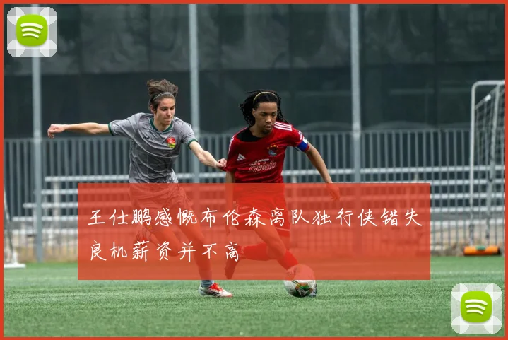 王仕鹏感慨布伦森离队独行侠错失良机薪资并不高
