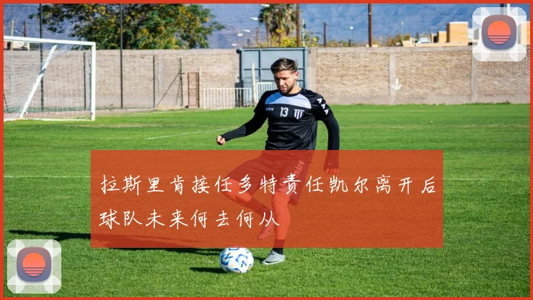 拉斯里肯接任多特责任凯尔离开后球队未来何去何从